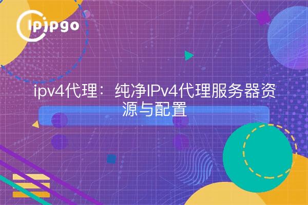 ipv4代理：纯净IPv4代理服务器资源与配置
