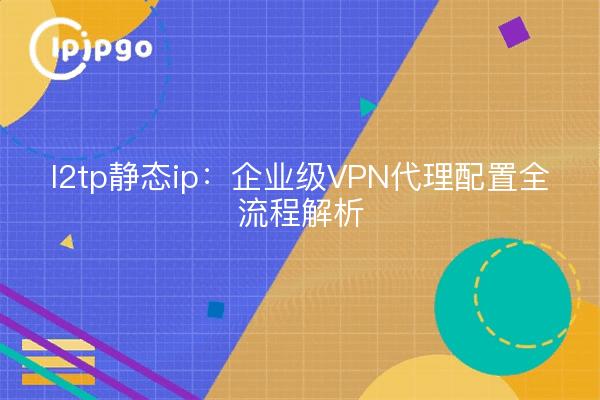 l2tp静态ip:企业级VPN代理配置全流程解析