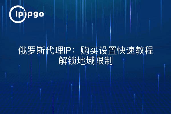 俄罗斯代理IP:购买设置快速教程解锁地域限制