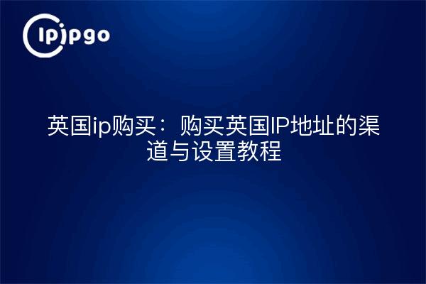 英国ip购买:购买英国IP地址的渠道与设置教程
