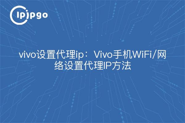 vivo设置代理ip:Vivo手机WiFi/网络设置代理IP方法