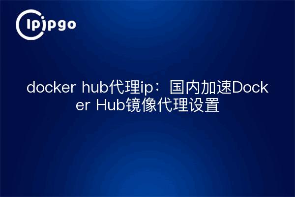 docker hub代理ip:国内加速Docker Hub镜像代理设置