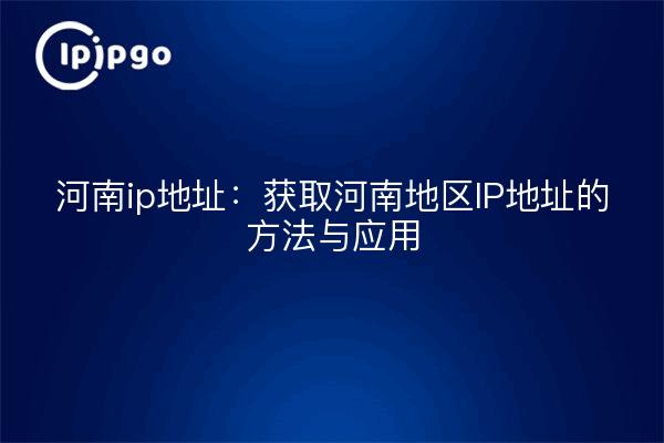 河南ip地址：获取河南地区IP地址的方法与应用