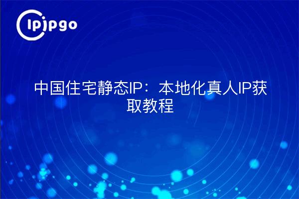中国住宅静态IP:本地化真人IP获取教程