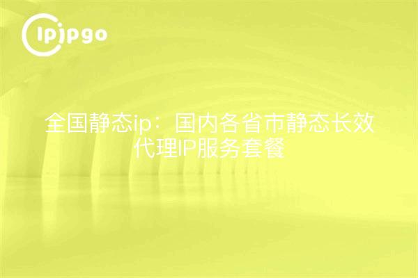 Nationale statische IP: statische, dauerhafte Proxy-IP-Dienstpakete für inländische Provinzen und Städte