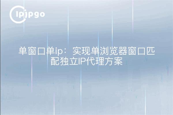 单窗口单ip:实现单浏览器窗口匹配独立IP代理方案