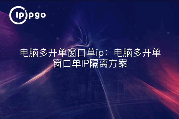 电脑多开单窗口单ip：电脑多开单窗口单IP隔离方案