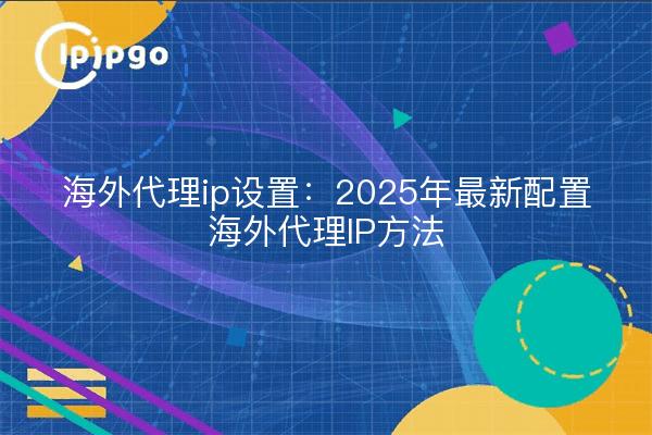 海外代理ip设置：2025年最新配置海外代理IP方法