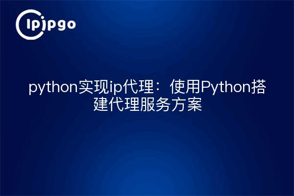 python实现ip代理：使用Python搭建代理服务方案