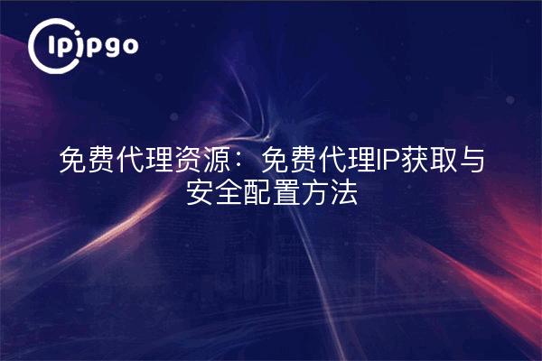 Ressources proxy gratuit : méthodes d'acquisition d'IP proxy gratuit et de configuration de la sécurité