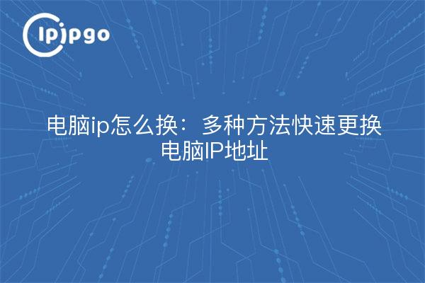 电脑ip怎么换：多种方法快速更换电脑IP地址