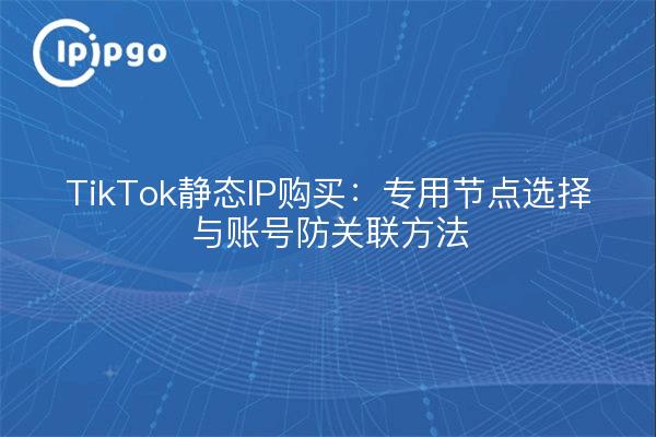 TikTok Static IP Purchase: Dedicated Node Selection and Account Anti-Association Methods