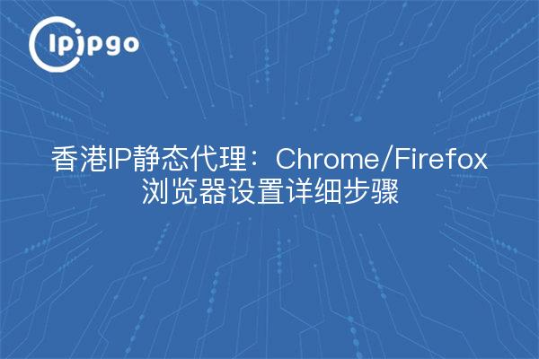 Hong Kong IP Static Proxy: Detailed Steps for Chrome/Firefox Browser Settings