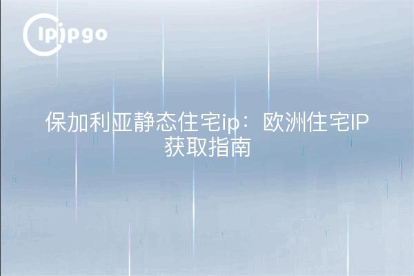 IP résidentielle statique en Bulgarie : un guide pour obtenir une IP résidentielle en Europe