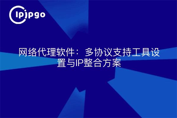 网络代理软件：多协议支持工具设置与IP整合方案