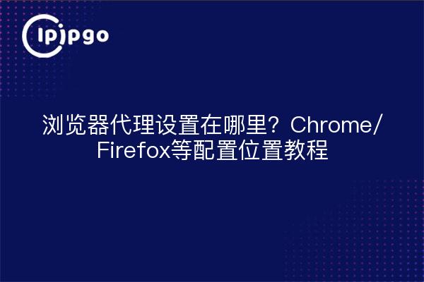 浏览器代理设置在哪里?Chrome/Firefox等配置位置教程