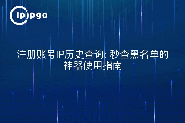 注册账号IP历史查询: 秒查黑名单的神器使用指南