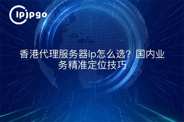 Hong Kong servidor proxy ip ¿cómo elegir? Habilidades de posicionamiento preciso de las empresas nacionales