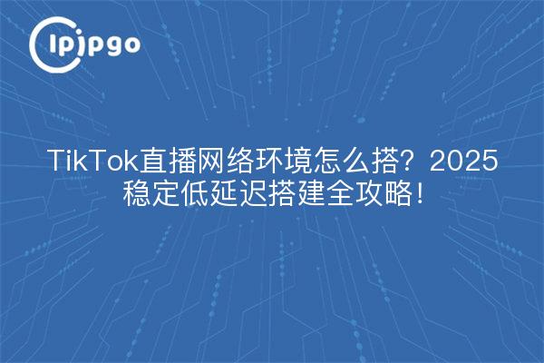 TikTok Live-Übertragung Netzwerk-Umgebung, wie zu bauen?2025 stabile niedrige Latenz bauen volle Strategie!