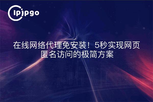 在线网络代理免安装！5秒实现网页匿名访问的极简方案