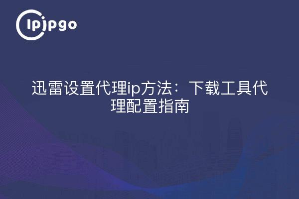 Xunlei set proxy ip method : download tool proxy configuration guide