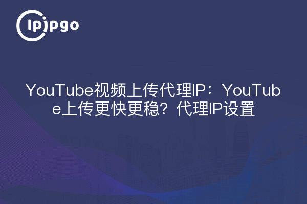 YouTube视频上传代理IP:YouTube上传更快更稳?代理IP设置