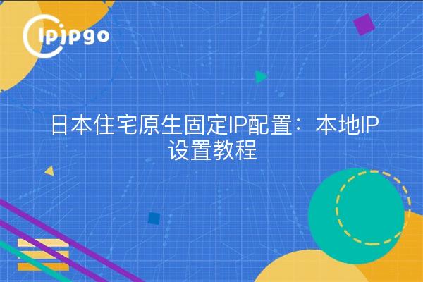 日本住宅原生固定IP配置：本地IP设置教程
