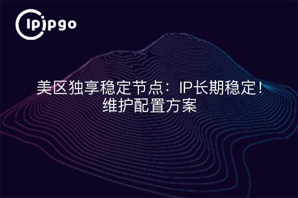 U.S. zone exclusive stable node: IP long-term stability! Maintenance configuration program