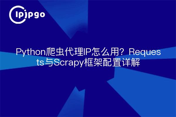 Python爬虫代理IP怎么用?Requests与Scrapy框架配置详解