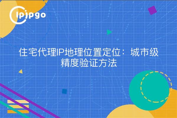 住宅代理IP地理位置定位：城市级精度验证方法