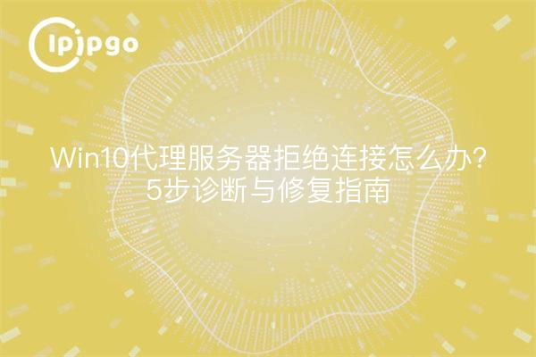 Was tun, wenn der Win10-Proxyserver die Verbindung verweigert? 5 Schritte Diagnose- und Reparaturanleitung