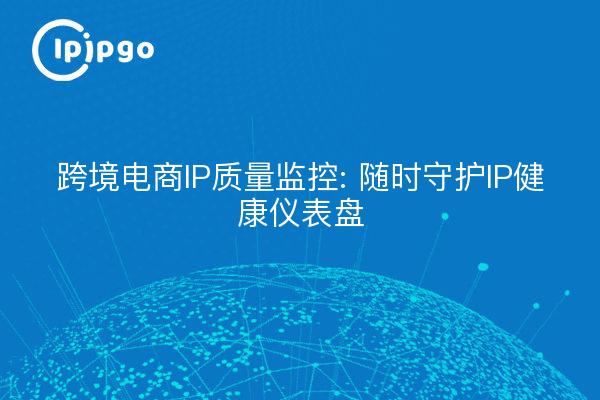跨境电商IP质量监控: 随时守护IP健康仪表盘