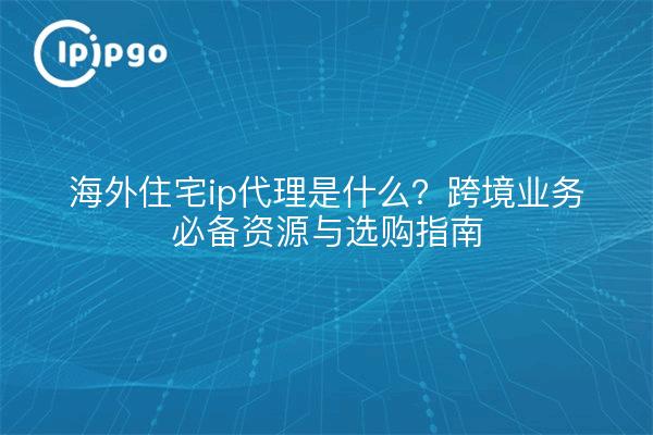 Was ist ein ausländischer Wohnsitz-IP-Proxy? Wichtige Ressourcen und Einkaufsführer für grenzüberschreitende Geschäfte