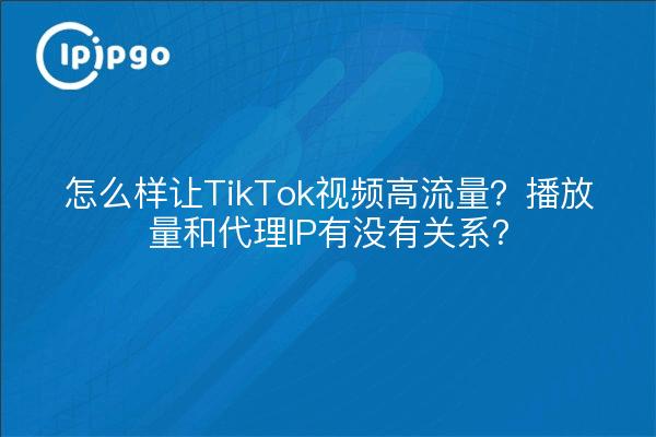 怎么样让TikTok视频高流量?播放量和代理IP有没有关系?