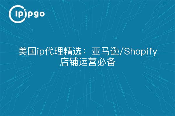 美国ip代理精选:亚马逊/Shopify店铺运营必备