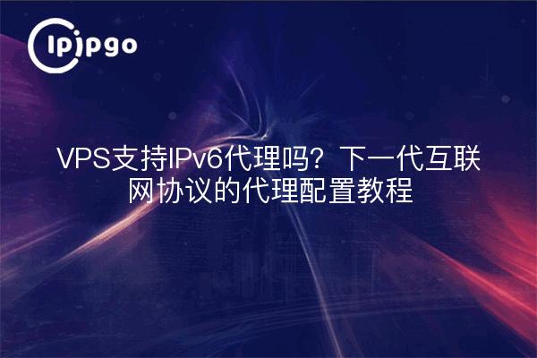 Unterstützt VPS IPv6-Proxy? Anleitung zur Proxy-Konfiguration für das Internetprotokoll der nächsten Generation