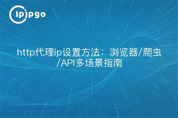http代理ip设置方法：浏览器/爬虫/API多场景指南