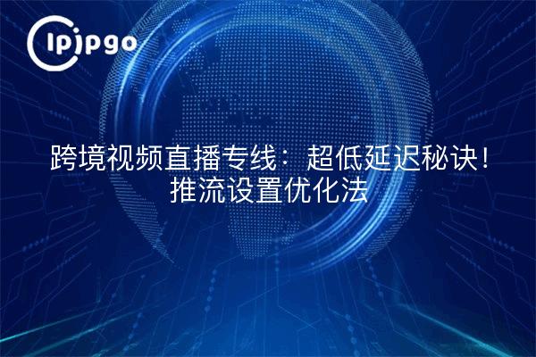 Cross-border video live streaming line: ultra-low latency secret! Push Streaming Settings Optimization Method
