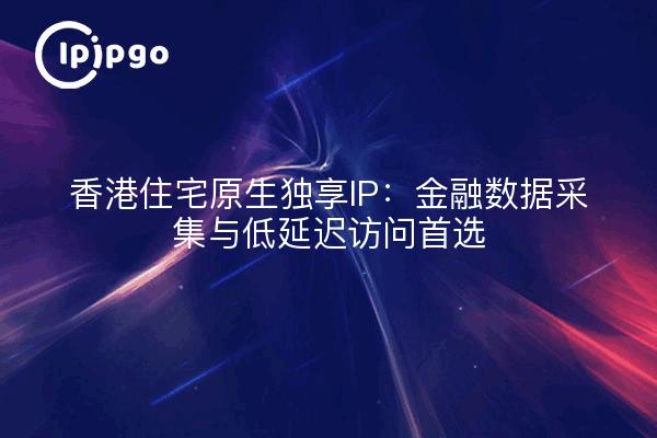 IP dedicada nativa residencial de Hong Kong: la primera opción para la recopilación de datos financieros y el acceso de baja latencia