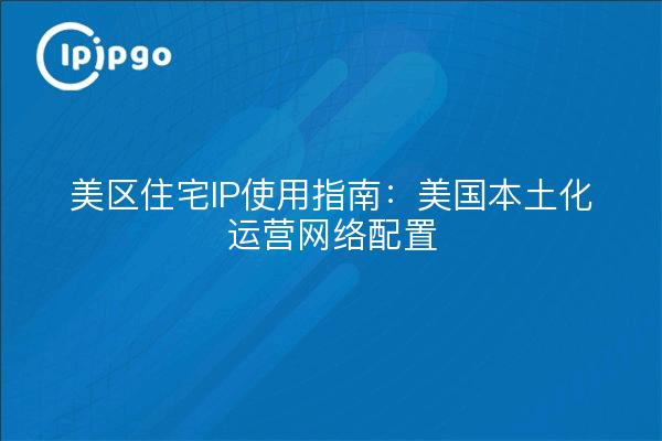 美区住宅IP使用指南:美国本土化运营网络配置