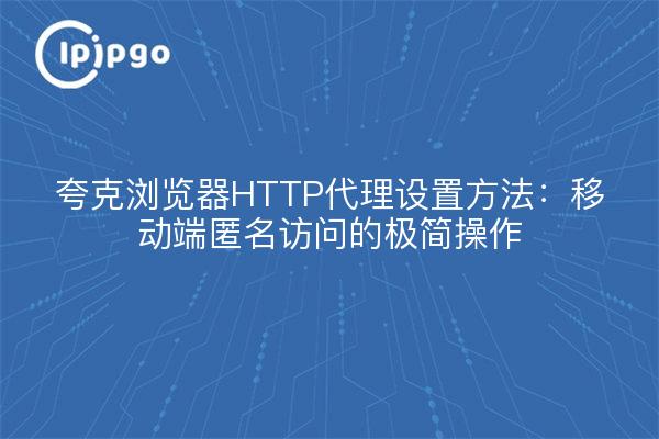夸克浏览器HTTP代理设置方法:移动端匿名访问的极简操作