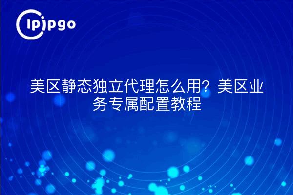 ¿Cómo utilizar el agente independiente estático de la zona EE.UU.? Tutorial de configuración exclusiva para empresas de la zona EE.UU.