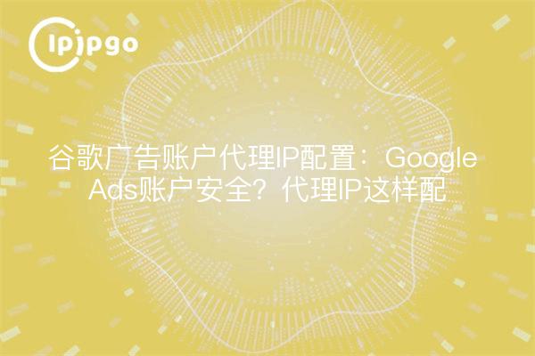 Google Ads Account Proxy IP Configuration: Google Ads Account Security? Proxy IP configuration