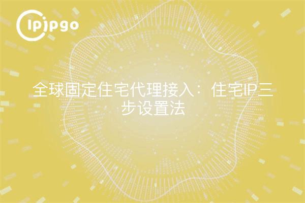 Global Fixed Residential Proxy Access: Three Steps to Residential IP Setup