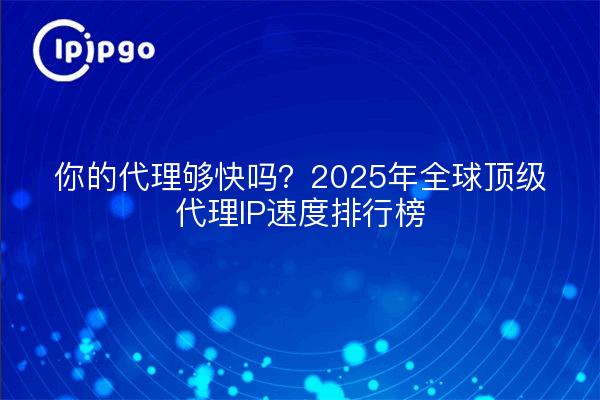 你的代理够快吗？2025年全球顶级代理IP速度排行榜