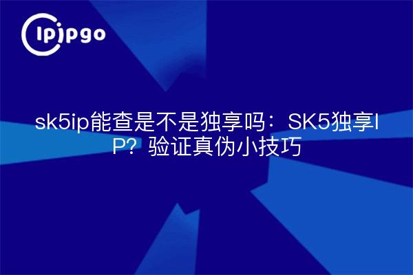 Can sk5ip check if it's an exclusive: SK5 Exclusive IP? Tips for verifying authenticity