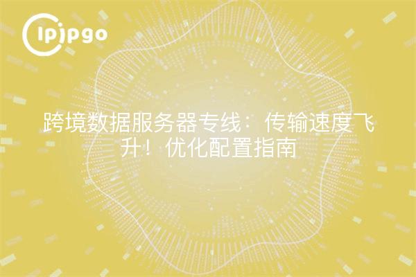 跨境数据服务器专线:传输速度飞升!优化配置指南