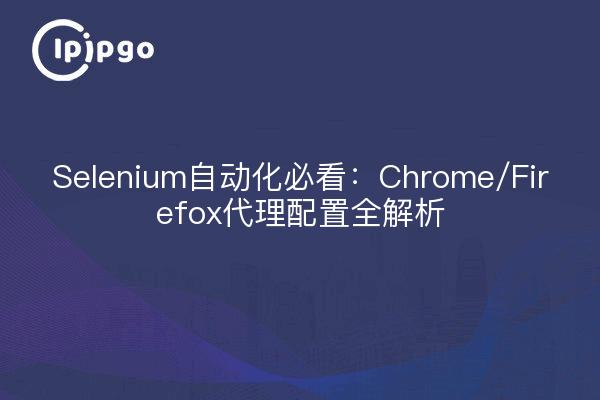 Selenium自动化必看:Chrome/Firefox代理配置全解析