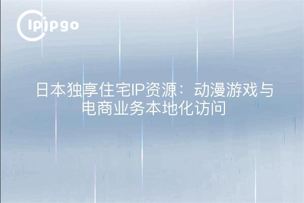 日本独享住宅IP资源：动漫游戏与电商业务本地化访问