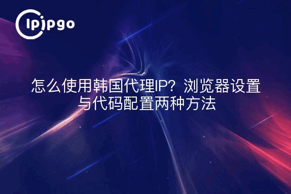 怎么使用韩国代理IP?浏览器设置与代码配置两种方法